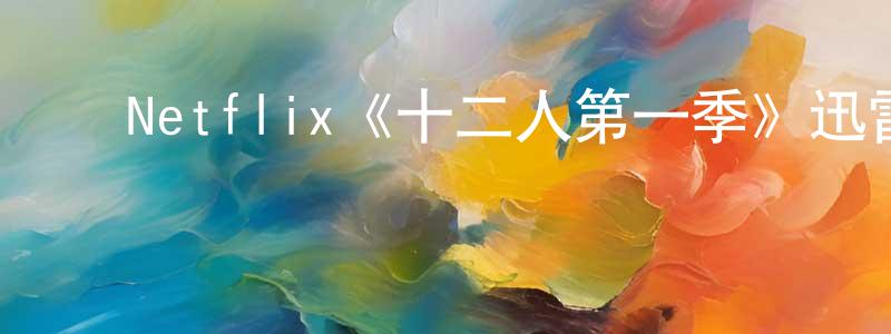 陈剑雨发布Netflix《十二人第一季》迅雷下载/在线观看/百度云-都市/情感-美剧天堂